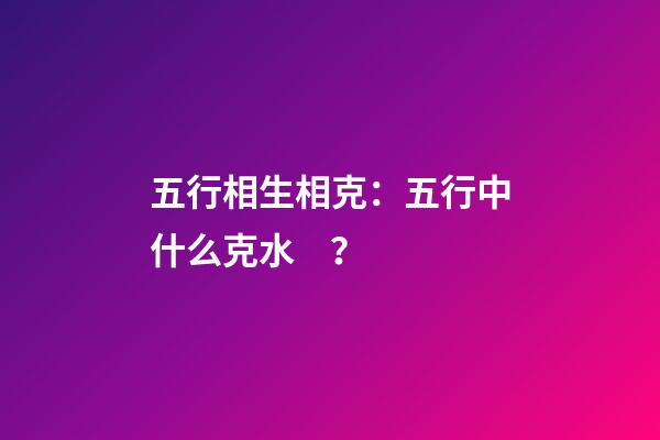 五行相生相克：五行中什么克水？